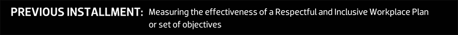 PREVIOUS INSTALLMENT: Measuring the effectiveness of a Respectful and Inclusive Workplace Plan or set of objectives