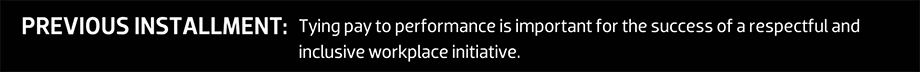 PREVIOUS INSTALLMENT: Tying pay to performance is important for the success of a respectful and inclusive workplace initiative.