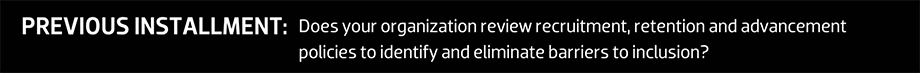 PREVIOUS INSTALLMENT: Does your organization review recruitment, retention and advancement policies to identify and eliminate barriers to inclusion?