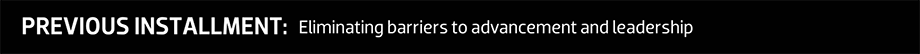 PREVIOUS INSTALLMENT: Eliminating barriers to advancement and leadership