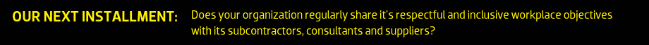 OUR NEXT INSTALLMENT: Does your organization regularly share it's respectful and inclusive workplace objectives with its subcontractors, consultants and suppliers?