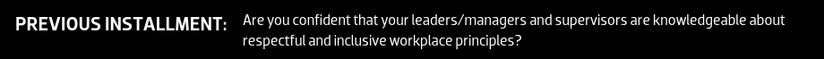 PREVIOUS INSTALLMENT: Are you confident that your leaders/managers and supervisors are knowledgeable about respectful and inclusive workplace principles?