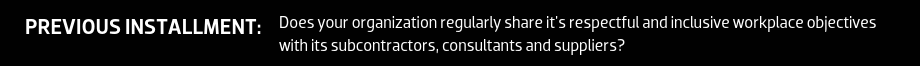 PREVIOUS INSTALLMENT: Does your organization regularly share it's respectful and inclusive workplace objectives with its subcontractors, consultants and suppliers?