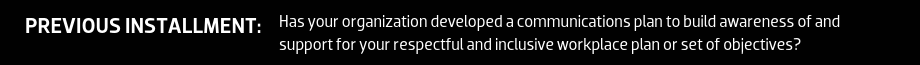 PREVIOUS INSTALLMENT: Has your organization developed a communications plan to build awareness of and support for your respectful and inclusive workplace plan or set of objectives?