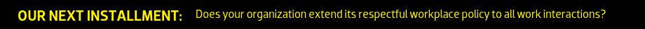 Our next installment: Does your organization extend its respectful workplace policy to all work interactions?