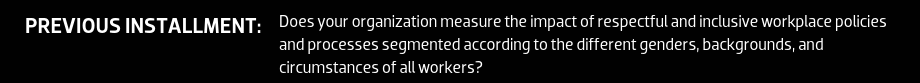 PREVIOUS INSTALLMENT: Does your organization measure the impact of respectful and inclusive workplace policies and processes segmented according to the different genders, backgrounds, and circumstances of all workers?