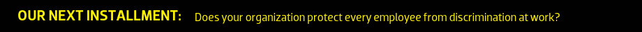 Our next installment: Does your organization protect every employee from discrimination at work?