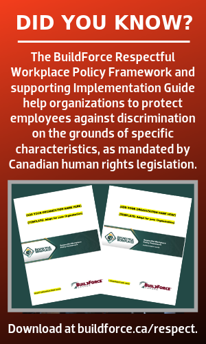 Did you know? The BuildForce Respectful Workplace Policy Framework and supporting Implementation Guide help organizations to protect employees against discrimination on the grounds of specific characteristics, as mandated by Canadian human rights legislation. [Image of covers of both documents.] Download at dev-bf-hub.pantheonsite.io/respect.