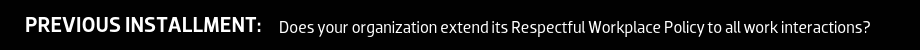 Previous installment: Does your organization extend its Respectful Workplace Policy to all work interactions?