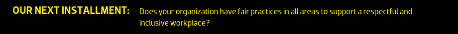 Our next installment: Does your organization have fair practices in all areas to support a respectful and inclusive workplace?