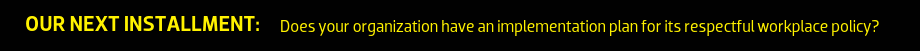 Our next installment: Does your organization have an implementation plan for its respectful workplace policy?
