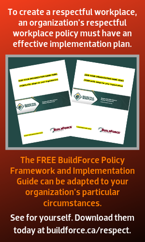 To create a respectful workplace, an organization's respectful workplace policy must have an effective implementation plan. The FREE BuildForce Policy Framework and Implementation Guide can be adapted to your organization's particular circumstances. See for yourself. Download them today at dev-bf-hub.pantheonsite.io/respect.