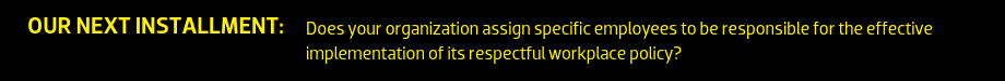 Our Next Installment: Does your organization assign specific employees to be responsible for the effective implementation of its respectful workplace policy?