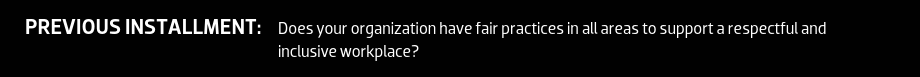 Previous Installment: Does your organization have fair practices in all areas to support a respectful and inclusive workplace?