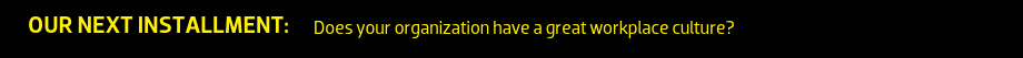 Our Next Installment: Does your organization have a great workplace culture?