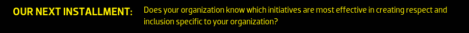 Our Next Installment: Does your organization know which initiatives are most effective in creating respect and inclusion specific to your organization?