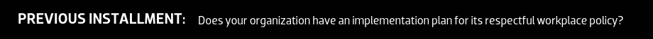 Previous Installment: Does your organization have an implementation plan for its respectful workplace policy?