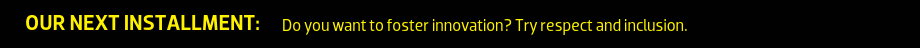 Our Next Installment: Do you want to foster innovation? Try respect and inclusion.