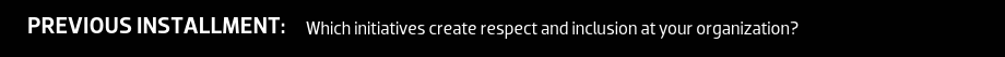 Previous Installment: Which initiatives create respect and inclusion at your organization?