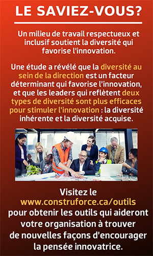 Un milieu de travail respectueux et inclusif soutient la diversité qui favorise l’innovation. Visitez le www.construforce.ca/outils pour obtenir les outils qui aideront votre organisation à trouver de nouvelles façons d’encourager la pensée innovatrice.