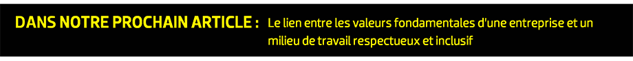 DANS NOTRE PROCHAIN ARTICLE : Le lien entre les valeurs fondamentales d’une entreprise et un milieu de travail respectueux et inclusif