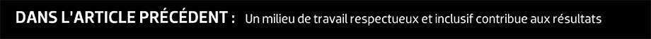 DANS L’ARTICLE PRÉCÉDENT : Un milieu de travail respectueux et inclusif contribue aux résultats