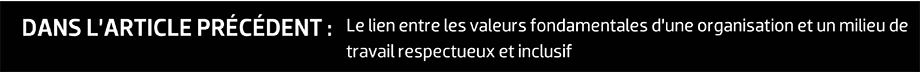 DANS L’ARTICLE PRÉCÉDENT : Le lien entre les valeurs fondamentales d’une organisation et un milieu de travail respectueux et inclusif