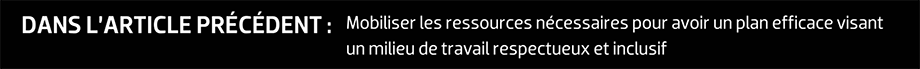 DANS L’ARTICLE PRÉCÉDENT : Mobiliser les ressources nécessaires pour avoir un plan efficace visant un milieu de travail respectueux et inclusif