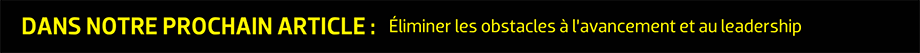 DANS NOTRE PROCHAIN ARTICLE : Éliminer les obstacles à l’avancement et au leadership