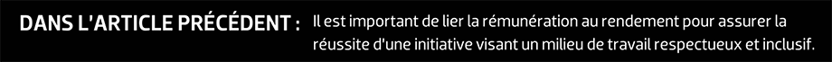 DANS L’ARTICLE PRÉCÉDENT : Il est important de lier la rémunération au rendement pour assurer la réussite d’une initiative visant un milieu de travail respectueux et inclusif.