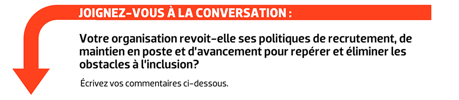 JOIGNEZ-VOUS À LA CONVERSATION : Votre organisation revoit-elle ses politiques de recrutement, de maintien en poste et d’avancement pour repérer et éliminer les obstacles à l’inclusion?