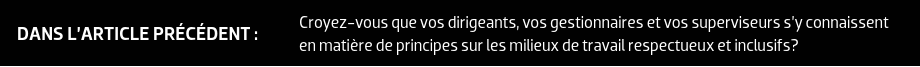 DANS L’ARTICLE PRÉCÉDENT : Croyez-vous que vos dirigeants, vos gestionnaires et vos superviseurs s’y connaissent en matière de principes sur les milieux de travail respectueux et inclusifs?