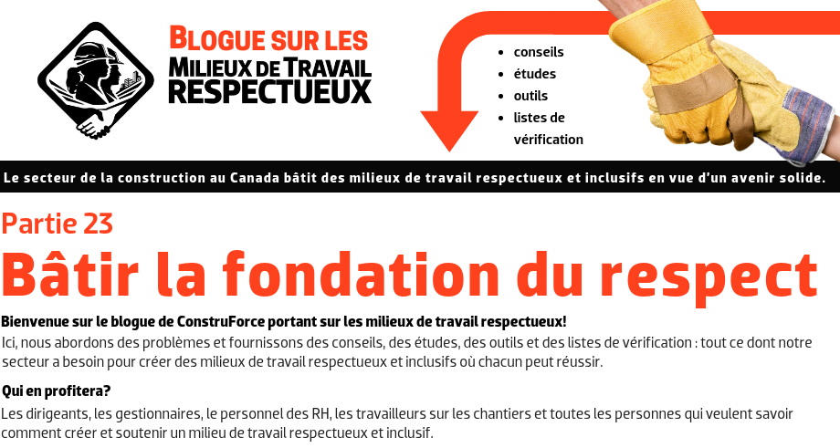 Bienvenue sur le blogue de ConstruForce portant sur les milieux de travail respectueux! Ici, nous abordons des problèmes et fournissons des conseils, des études, des outils et des listes de vérification : tout ce dont notre secteur a besoin pour créer des milieux de travail respectueux et inclusifs où chacun peut réussir. --- Qui en profitera? Les dirigeants, les gestionnaires, le personnel des RH, les travailleurs sur les chantiers et toutes les personnes qui veulent savoir comment créer et soutenir un milieu de travail respectueux et inclusif.