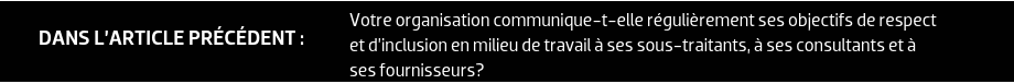 DANS L’ARTICLE PRÉCÉDENT : Votre organisation communique-t-elle régulièrement ses objectifs de respect et d’inclusion en milieu de travail à ses sous-traitants, à ses consultants et à ses fournisseurs?