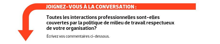 JOIGNEZ-VOUS À LA CONVERSATION : Toutes les interactions professionnelles sont-elles couvertes par la politique de milieu de travail respectueux de votre organisation?