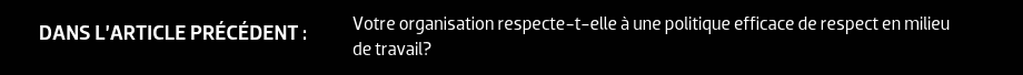 DANS L’ARTICLE PRÉCÉDENT : Votre organisation respecte-t-elle à une politique efficace de respect en milieu de travail?