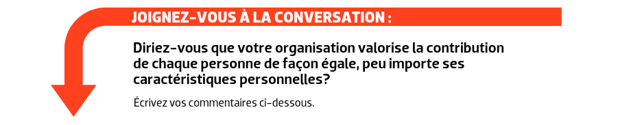 JOIGNEZ-VOUS À LA CONVERSATION : Diriez-vous que votre organisation valorise la contribution de chaque personne de façon égale, peu importe ses caractéristiques personnelles?