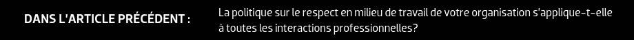 DANS L’ARTICLE PRÉCÉDENT : La politique sur le respect en milieu de travail de votre organisation s’applique-t-elle à toutes les interactions professionnelles?