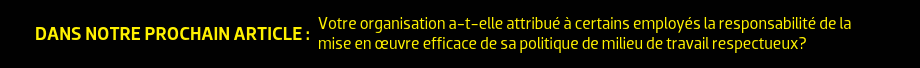 Dans notre prochain article : Votre organisation a-t-elle attribué à certains employés la responsabilité de la mise en œuvre efficace de sa politique de milieu de travail respectueux?