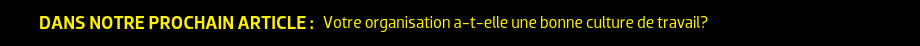 Dans notre prochain article : Votre organisation a-t-elle une bonne culture de travail?
