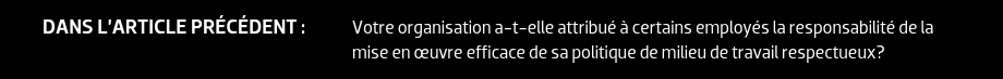 DANS L’ARTICLE PRÉCÉDENT : Votre organisation a-t-elle attribué à certains employés la responsabilité de la mise en œuvre efficace de sa politique de milieu de travail respectueux?