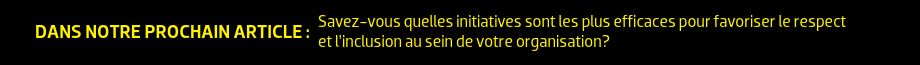 Dans notre prochain article : Savez-vous quelles initiatives sont les plus efficaces pour favoriser le respect et l’inclusion au sein de votre organisation?