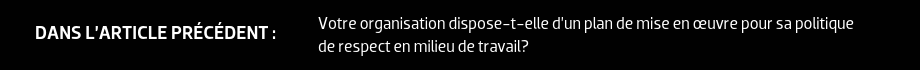 DANS L’ARTICLE PRÉCÉDENT : Votre organisation dispose-t-elle d’un plan de mise en œuvre pour sa politique de respect en milieu de travail?