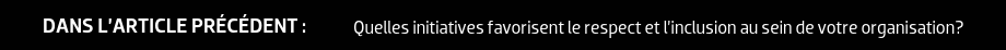 DANS L’ARTICLE PRÉCÉDENT : Quelles initiatives favorisent le respect et l’inclusion au sein de votre organisation?